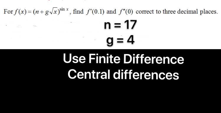 For f(x)= (n+gx)mx, find f'(0.1) and f"(0) correct to three decimal places.
n = 17
%3D
g = 4
Use Finite Difference
Central differences
