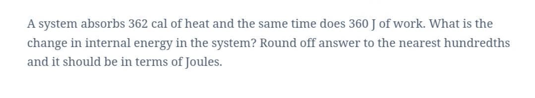 A system absorbs 362 cal of heat and the same time does 360 J of work. What is the
change in internal energy in the system? Round off answer to the nearest hundredths
and it should be in terms of Joules.
