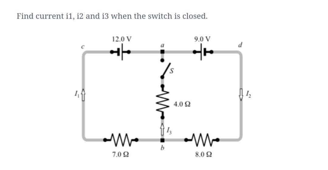 Find current i1, i2 and i3 when the switch is closed.
12.0 V
9.0 V
a
d
4.0 2
7.0 2
8.0 Q
