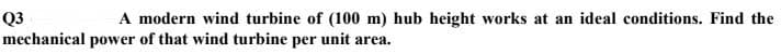A modern wind turbine of (100 m) hub height works at an ideal conditions. Find the
Q3
mechanical power of that wind turbine per unit area.

