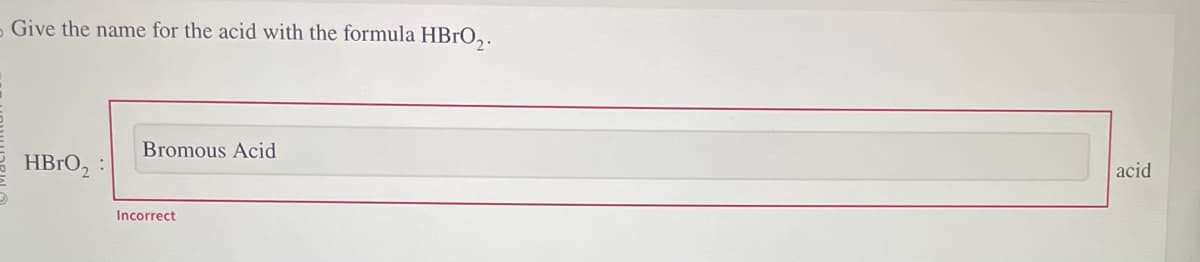 - Give the name for the acid with the formula HBrO₂.
HBrO₂:
Bromous Acid
Incorrect
acid