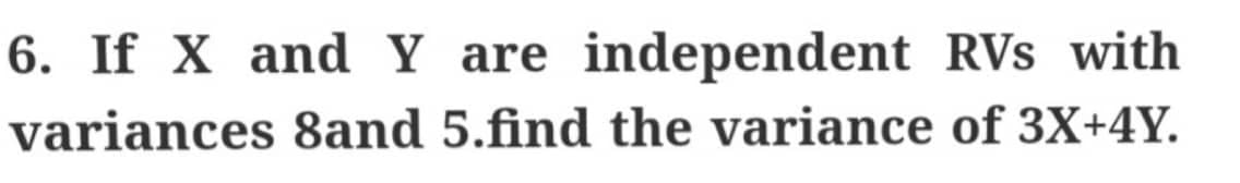 6. If X and Y are independent RVs with
variances 8and 5.find the variance of 3X+4Y.