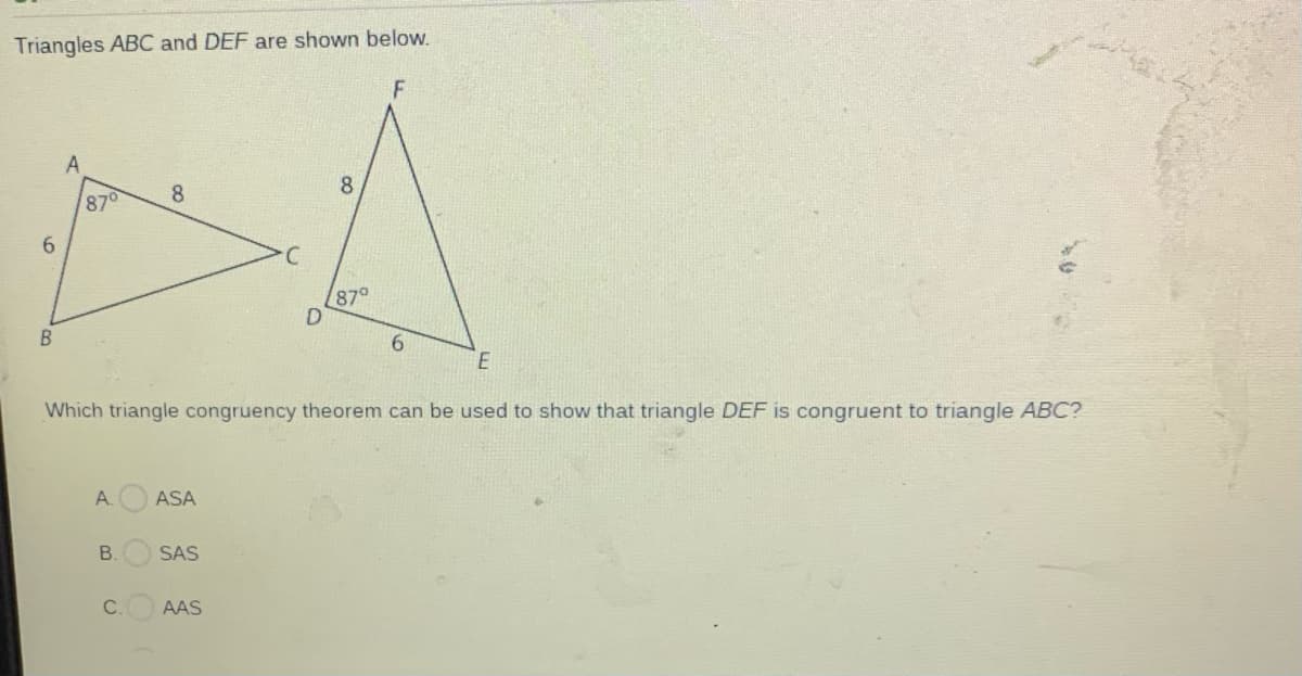 Triangles ABC and DEF are shown below.
A
870
8
8.
870
6.
Which triangle congruency theorem can be used to show that triangle DEF is congruent to triangle ABC?
A.
ASA
SAS
C.
AAS
B.
