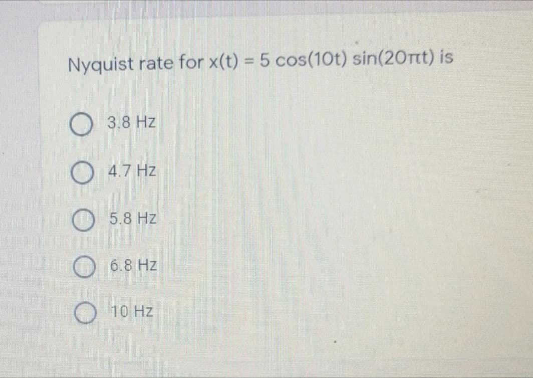 Nyquist rate for x(t) = 5 cos(10t) sin(20rtt) is
3.8 Hz
O 4.7 Hz
O 5.8 Hz
O 6.8 Hz
10 Hz
