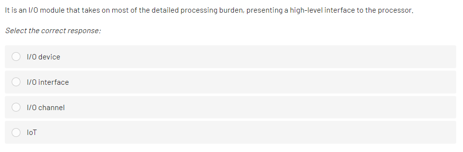 It is an 1/0 module that takes on most of the detailed processing burden, presenting a high-level interface to the processor.
Select the correct response:
1/0 device
1/0 interface
1/0 channel
loT