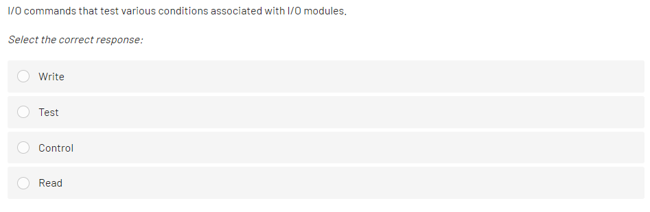 1/0 commands that test various conditions associated with I/O modules.
Select the correct response:
Write
Test
Control
Read