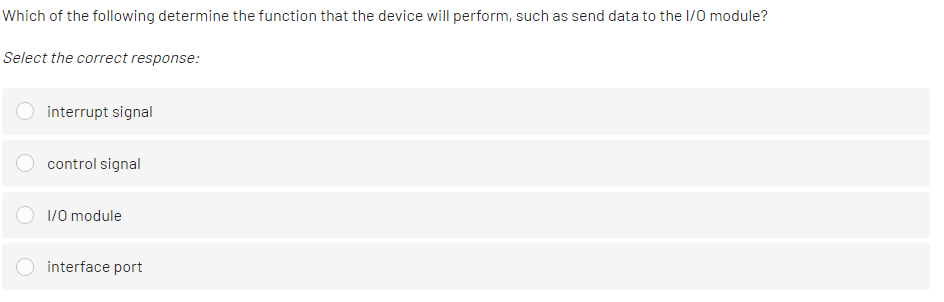 Which of the following determine the function that the device will perform, such as send data to the I/O module?
Select the correct response:
interrupt signal
control signal
1/0 module
interface port