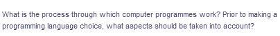 What is the process through which computer programmes work? Prior to making a
programming language choice, what aspects should be taken into account?