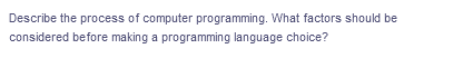 Describe the process of computer programming. What factors should be
considered before making a programming language choice?