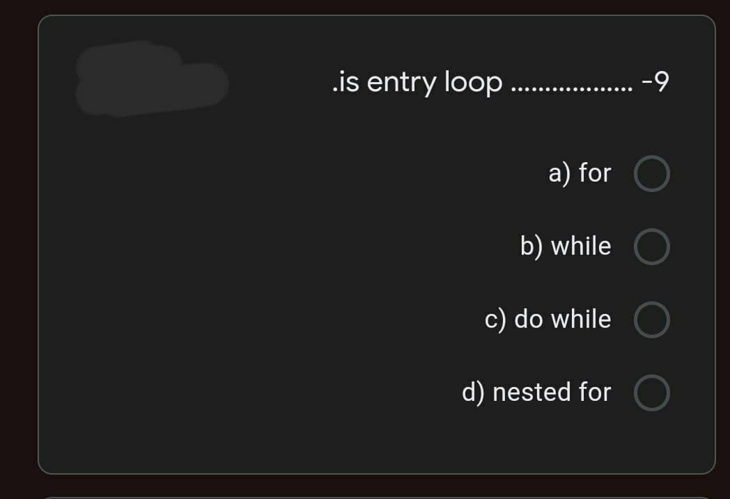 .is entry loop ..
-9
a) for
b) while
c) do while
d) nested for
