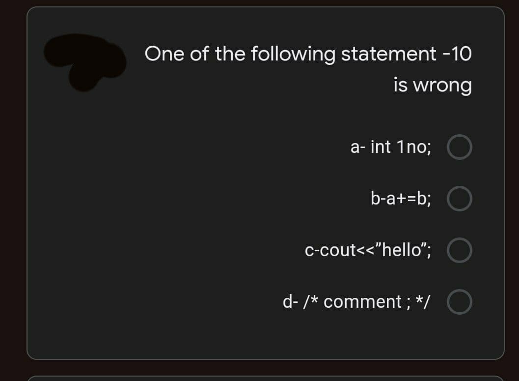 One of the following statement -10
is wrong
a- int 1no;
b-a+=b;
c-cout<<"hello";
d- /* comment ; */
