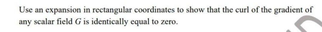 Use an expansion in rectangular coordinates to show that the curl of the gradient of
any scalar field G is identically equal to zero.