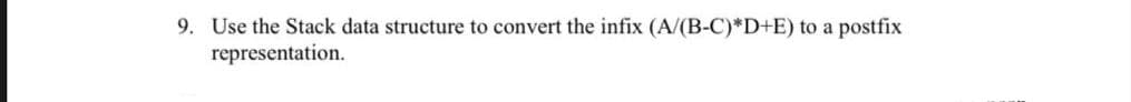 9. Use the Stack data structure to convert the infix (A/(B-C)*D+E) to a postfix
representation.
