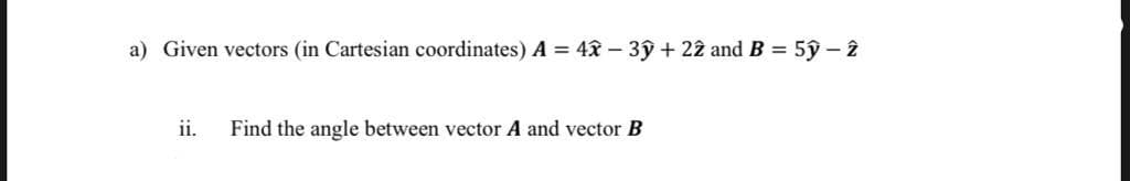 a) Given vectors (in Cartesian coordinates) A = 4x – 3ŷ + 22 and B = 5
ỹ – 2
ii.
Find the angle between vector A and vector B
