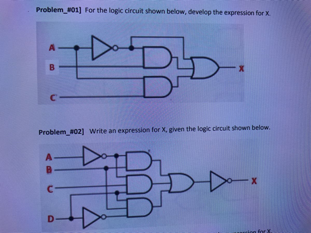 Problem_#01] For the logic circuit shown below, develop the expression for X.
+ DD
B
Problem_#02] Write an expression for X, given the logic circuit shown below.
D
occion for X.