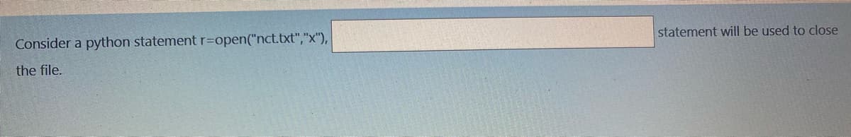 Consider a python statement r=open("nct.txt","x"),
statement will be used to close
the file.
