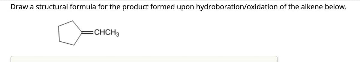 Draw a structural formula for the product formed upon hydroboration/oxidation of the alkene below.
=CHCH3