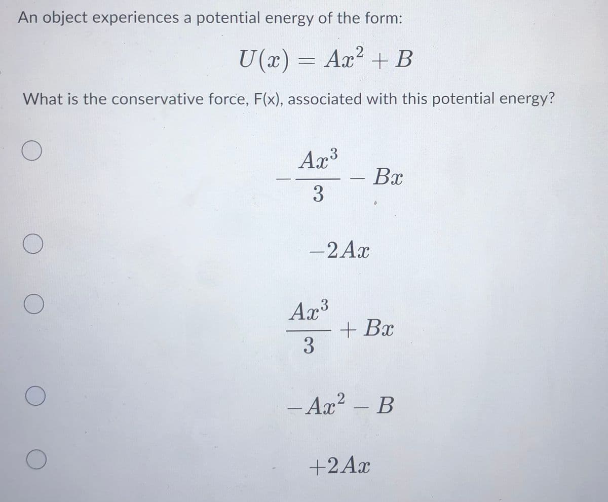 An object experiences a potential energy of the form:
U(x) = Ax? + B
What is the conservative force, F(x), associated with this potential energy?
Ax³
Bx
-
3
-2Ax
Ax³
+ Bx
3.
- Ax? - B
+2Ax
