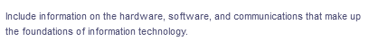 Include information on the hardware, software, and communications that make up
the foundations of information technology.