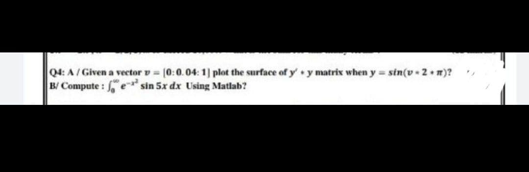 Q4: A/ Given a vector v = |0:0.04: 1] plot the surface of y'y matrix when y = sin(v 2+n)?
B/ Compute : e sin 5x dx Using Matlab?
