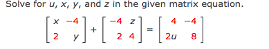 Solve for u, x, y, and z in the given matrix equation.
x -4
4 z
4 -4
2
2 4
2u
8
