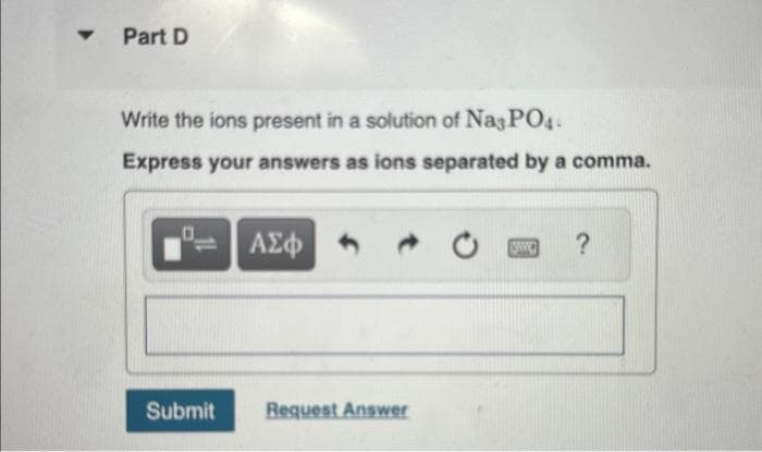 Part D
Write the ions present in a solution of Na3PO4.
Express your answers as ions separated by a comma.
Submit
ΑΣΦ
Request Answer
SWC
?