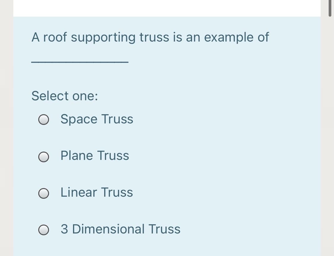 A roof supporting truss is an example of
Select one:
O Space Truss
O Plane Truss
O Linear Truss
O 3 Dimensional Truss
