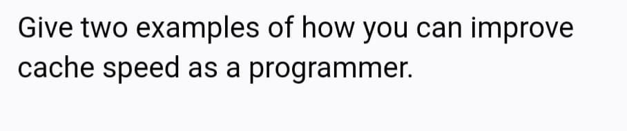 Give two examples of how you can improve
cache speed as a programmer.
