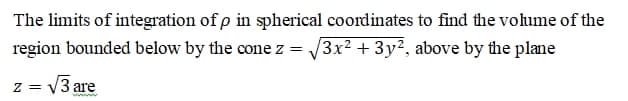 The limits of integration of p in spherical coordinates to find the volume of the
V3x2 + 3y?, above by the plane
region bounded below by the cone z =
V3 are
ww
