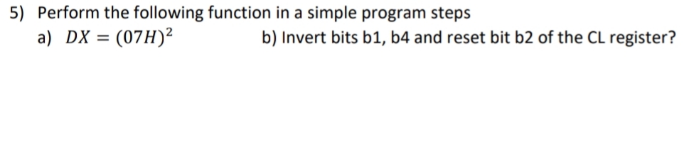 5) Perform the following function in a simple program steps
a) DX = (07H)²
b) Invert bits b1, b4 and reset bit b2 of the CL register?
