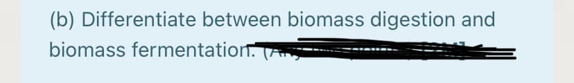 (b) Differentiate between biomass digestion and
biomass fermentation. A
