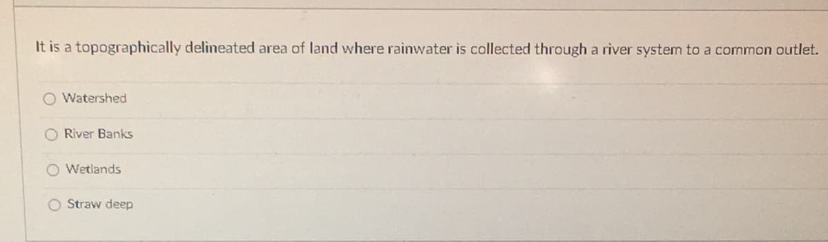 It is a topographically delineated area of land where rainwater is collected through a river system to a common outlet.
O Watershed
River Banks
O Wetlands
O Straw deep
