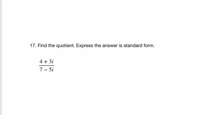 17. Find the quotient. Express the answer is standard form.
4 + 3i
7- 5i
