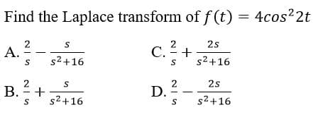 Find the Laplace transform of f (t) = 4cos 2t
2
А.
2
2s
C.+
S
s2+16
S
s2+16
2
D.
2s
В.- +
s2+16
s2+16
