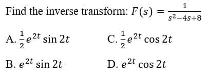 1
Find the inverse transform: F(s)
s2-4s+8
A. e2t sin 2t
C.e2t cos 2t
А.
B. e2t sin 2t
D. e2t cos 2t
