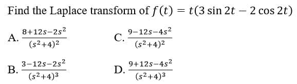 Find the Laplace transform of f (t) = t(3 sin 2t – 2 cos 2t)
8+12s-2s?
A.
(s2+4)2
9-12s-4s2
C.
(s2+4)2
3-12s-2s?
B.
9+12s-4s2
D.
(s2+4)3
(s2+4)3
