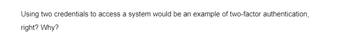 Using two credentials to access a system would be an example of two-factor authentication,
right? Why?