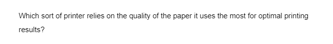 Which sort of printer relies on the quality of the paper it uses the most for optimal printing
results?