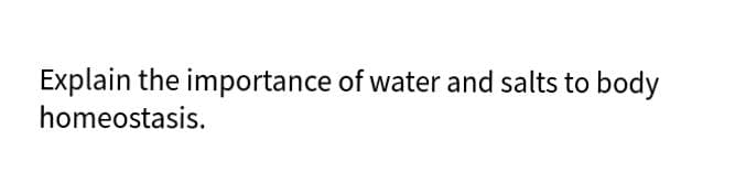 Explain the importance of water and salts to body
homeostasis.
