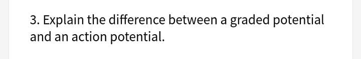 3. Explain the difference between a graded potential
and an action potential.
