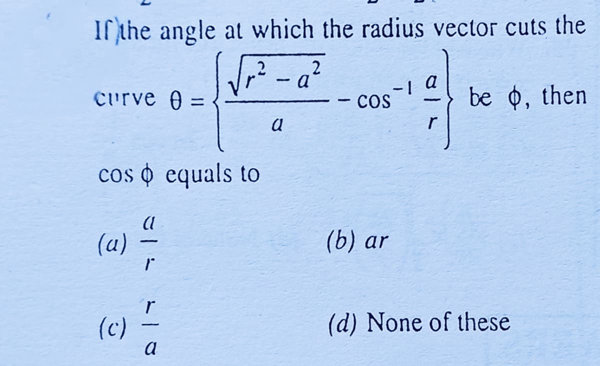 If the angle at which the radius vector cuts the
2
1
a
curve 0 =
COS
be o, then
r
cos o equals to
(1
(a)
(b) ar
ľ
(c)
(d) None of these
a
a