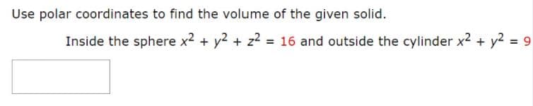 Use polar coordinates to find the volume of the given solid.
Inside the sphere x2 + y2 + z2 = 16 and outside the cylinder x² + y2 = 9
