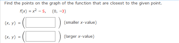 Find the points on the graph of the function that are closest to the given point.
f(x) %3 х2 - 5, (0, -3)
(х, у) %3D
(smaller x-value)
(х, у) %3D
(larger x-value)
