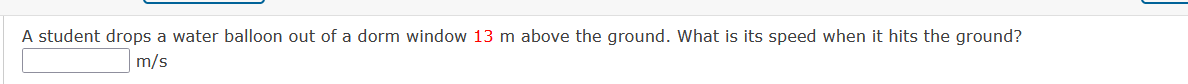 A student drops a water balloon out of a dorm window 13 m above the ground. What is its speed when it hits the ground?
m/s
