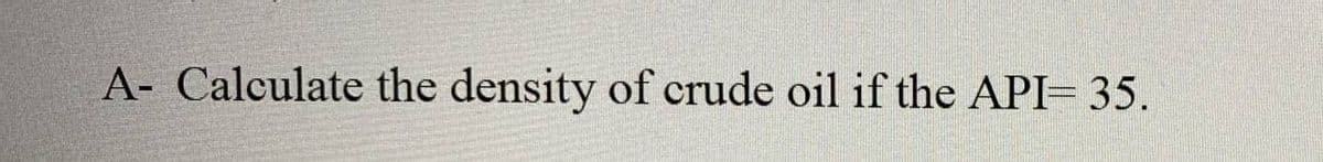 A- Calculate the density of crude oil if the API= 35.
