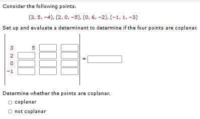 Consider the following points.
(3, 5, -4), (2, 0, -5), (0, 6, -2), (-1, 1, -3)
Set up and evaluate a determinant to determine if the four points are coplanar.
3
Determine whether the points are coplanar.
coplanar
O not coplanar
