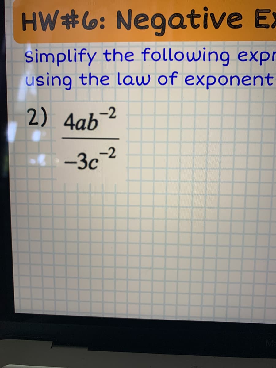 HW#6: Negative Ex
Simplify the following expr
using the law of exponent
2) 4ab¯
-2
-3c-2
