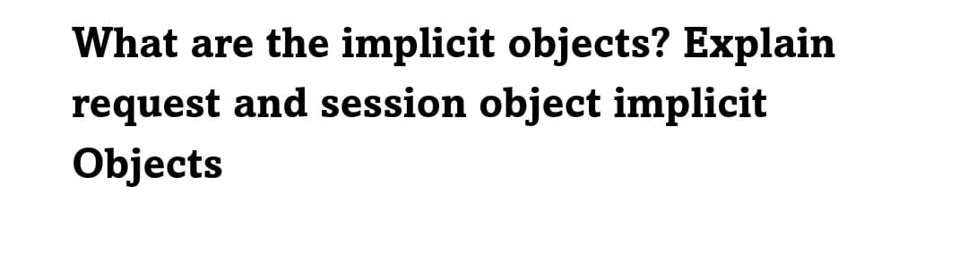 What are the implicit objects? Explain
request and session object implicit
Objects