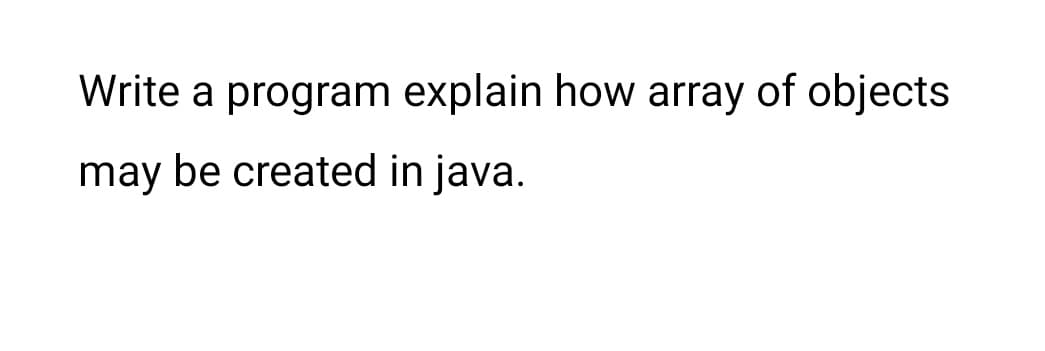 Write a program explain how array of objects
may be created in java.