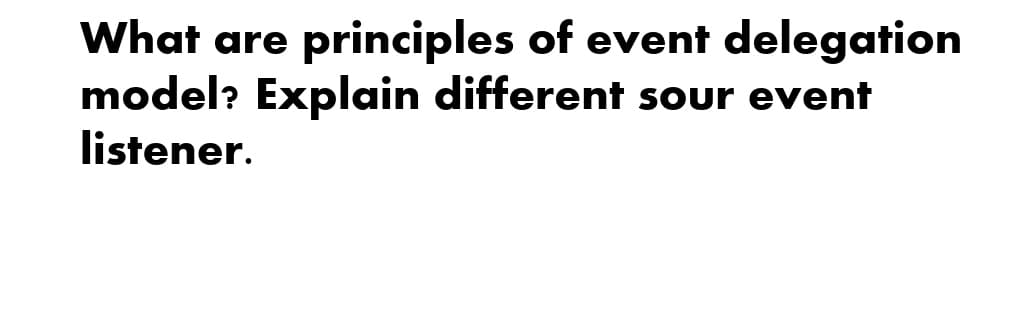 What are principles of event delegation
model? Explain different sour event
listener.